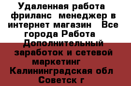 Удаленная работа, фриланс, менеджер в интернет-магазин - Все города Работа » Дополнительный заработок и сетевой маркетинг   . Калининградская обл.,Советск г.